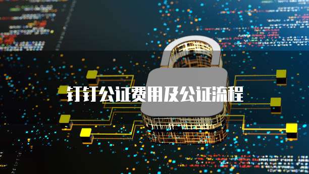 钉钉公证费用及公证流程