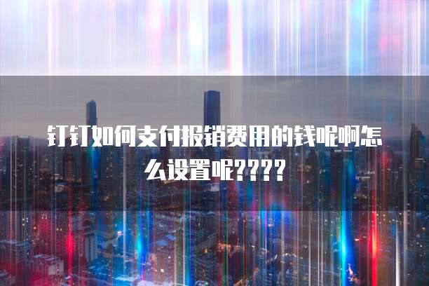钉钉如何支付报销费用的钱呢啊怎么设置呢????