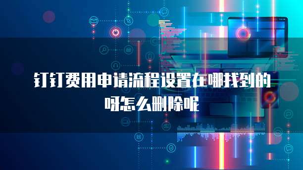 钉钉费用申请流程设置在哪找到的呀怎么删除呢