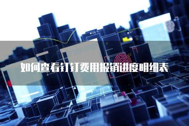 如何查看钉钉费用报销进度明细表