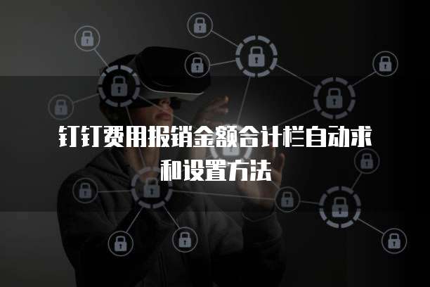 钉钉费用报销金额合计栏自动求和设置方法
