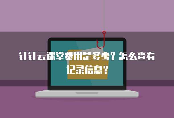 钉钉云课堂费用是多少?怎么查看记录信息?
