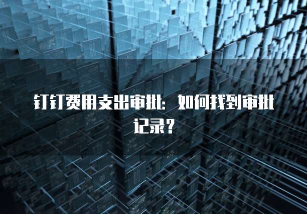 钉钉费用支出审批:如何找到审批记录?