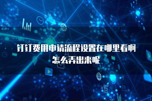 钉钉费用申请流程设置在哪里看啊怎么弄出来呢