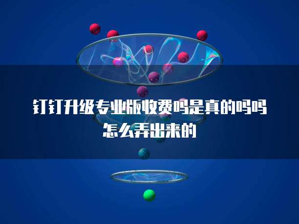 钉钉升级专业版收费吗是真的吗吗怎么弄出来的
