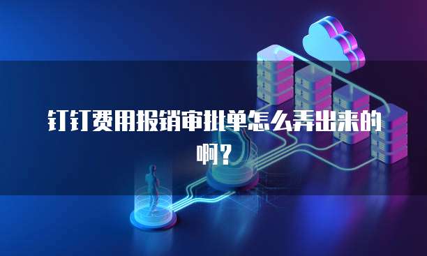 钉钉费用报销审批单怎么弄出来的啊?