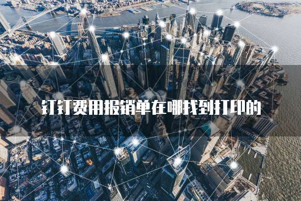 钉钉费用报销单在哪找到打印的