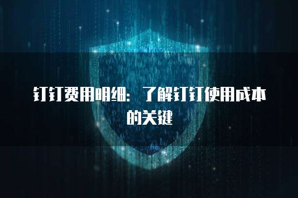 钉钉费用明细:了解钉钉使用成本的关键