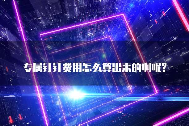 专属钉钉费用怎么算出来的啊呢?