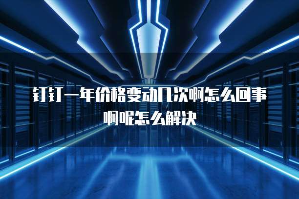 钉钉一年价格变动几次啊怎么回事啊呢怎么解决