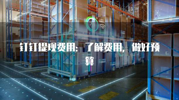 钉钉提现费用:了解费用,做好预算