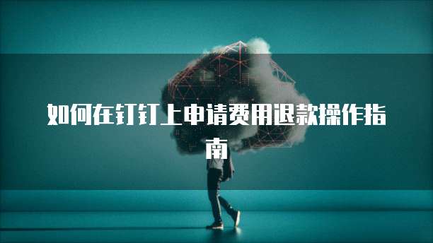 如何在钉钉上申请费用退款操作指南