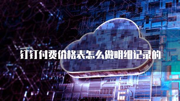 钉钉付费价格表怎么做明细记录的
