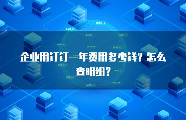 企业用钉钉一年费用多少钱?怎么查明细?