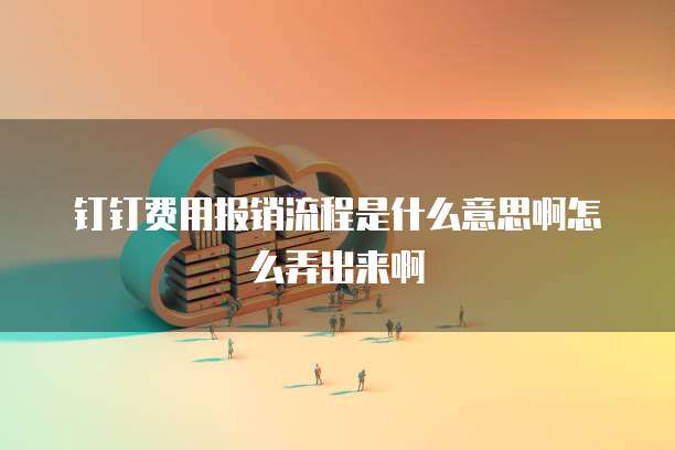 钉钉费用报销流程是什么意思啊怎么弄出来啊