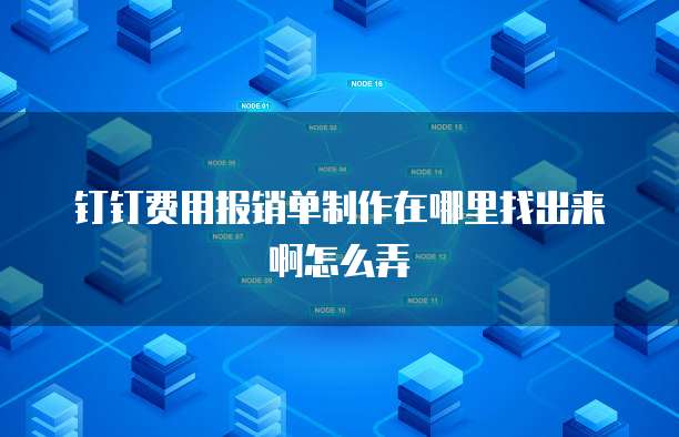 钉钉费用报销单制作在哪里找出来啊怎么弄