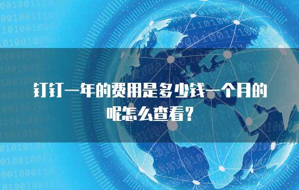 钉钉一年的费用是多少钱一个月的呢怎么查看?