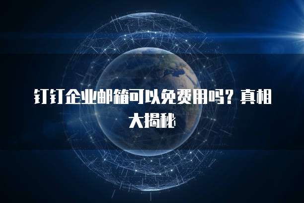 钉钉企业邮箱可以免费用吗?真相大揭秘