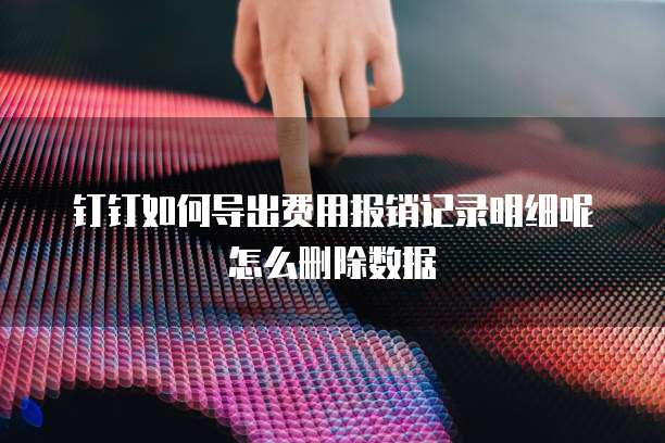 钉钉如何导出费用报销记录明细呢怎么删除数据