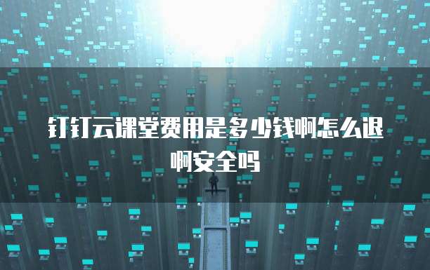 钉钉云课堂费用是多少钱啊怎么退啊安全吗