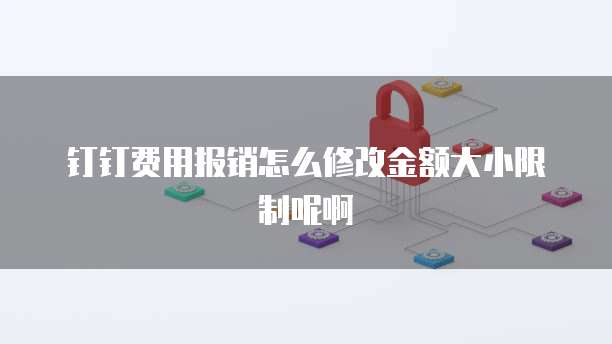 钉钉费用报销怎么修改金额大小限制呢啊