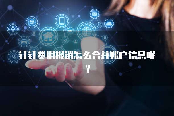 钉钉费用报销怎么合并账户信息呢?