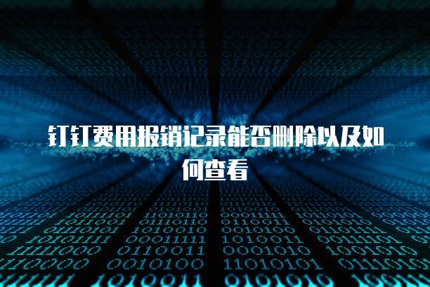 钉钉费用报销记录能否删除以及如何查看