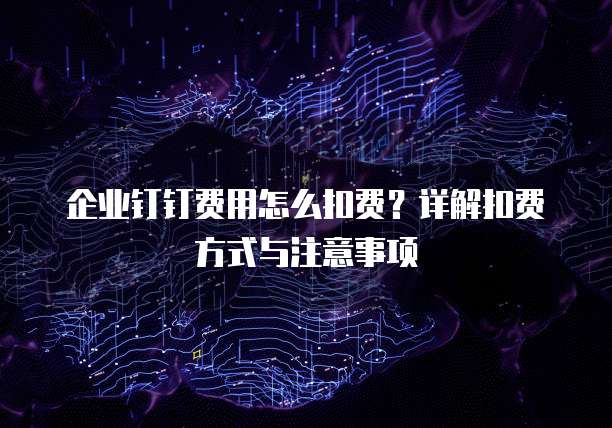 企业钉钉费用怎么扣费?详解扣费方式与注意事项