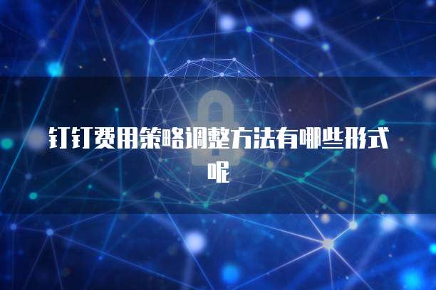 钉钉费用策略调整方法有哪些形式呢