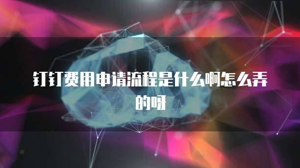 钉钉费用申请流程是什么啊怎么弄的呀