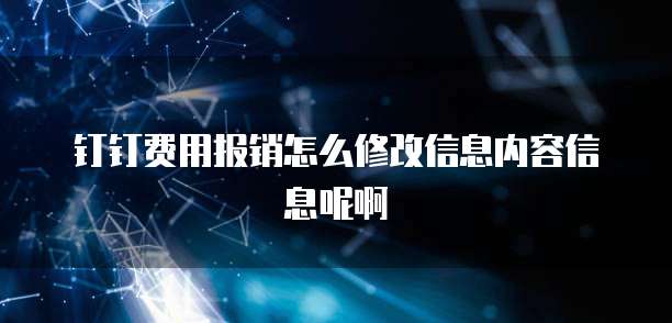 钉钉费用报销怎么修改信息内容信息呢啊