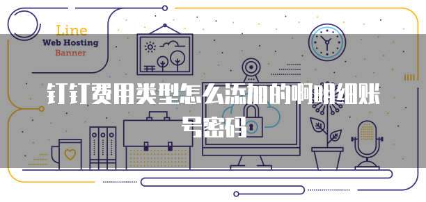 钉钉费用类型怎么添加的啊明细账号密码