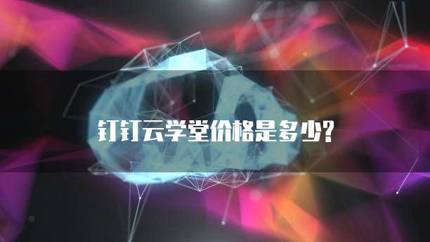 钉钉云学堂价格是多少?