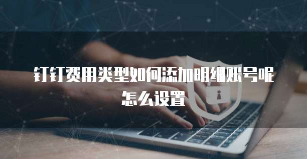 钉钉费用类型如何添加明细账号呢怎么设置