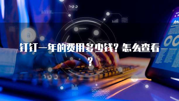 钉钉一年的费用多少钱?怎么查看?