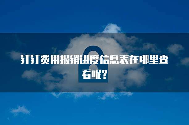 钉钉费用报销进度信息表在哪里查看呢?