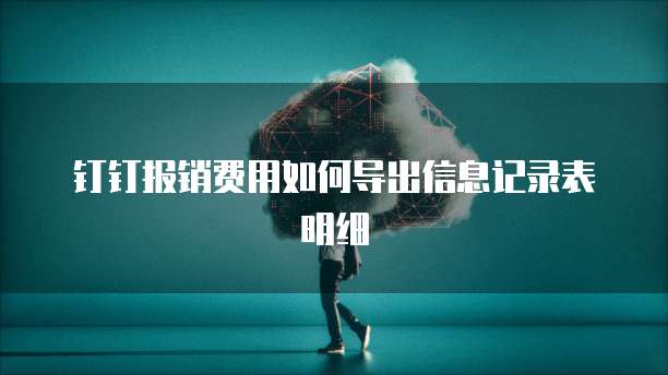 钉钉报销费用如何导出信息记录表明细