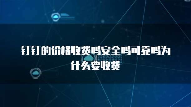 钉钉的价格收费吗安全吗可靠吗为什么要收费