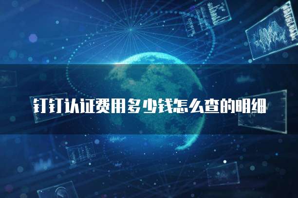 钉钉认证费用多少钱怎么查的明细