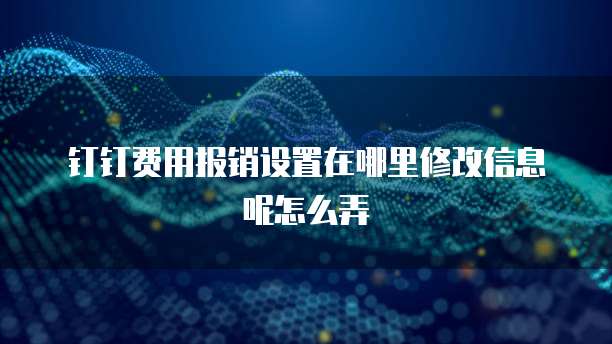 钉钉费用报销设置在哪里修改信息呢怎么弄