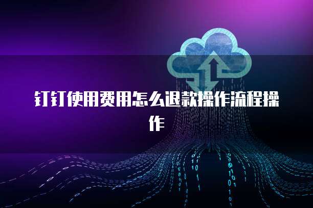 钉钉使用费用怎么退款操作流程操作