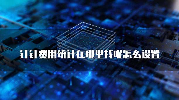 钉钉费用统计在哪里找呢怎么设置