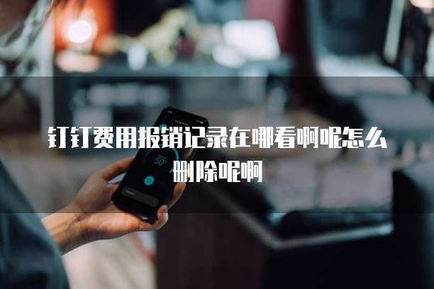 钉钉费用报销记录在哪看啊呢怎么删除呢啊