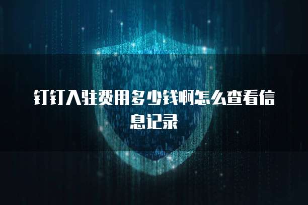 钉钉入驻费用多少钱啊怎么查看信息记录