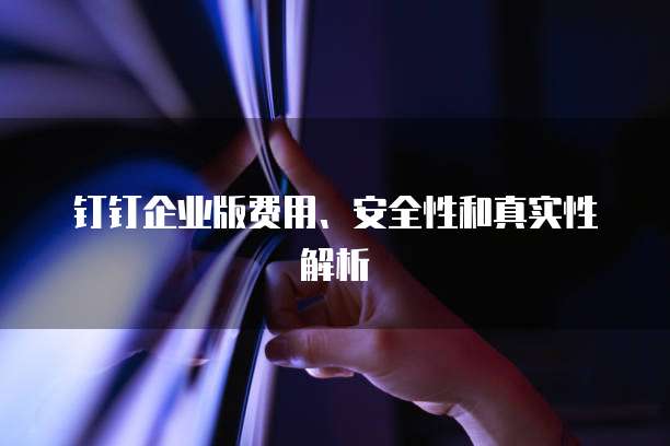 钉钉企业版费用、安全性和真实性解析