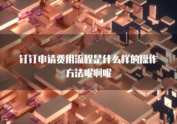 钉钉申请费用流程是什么样的操作方法呢啊呢