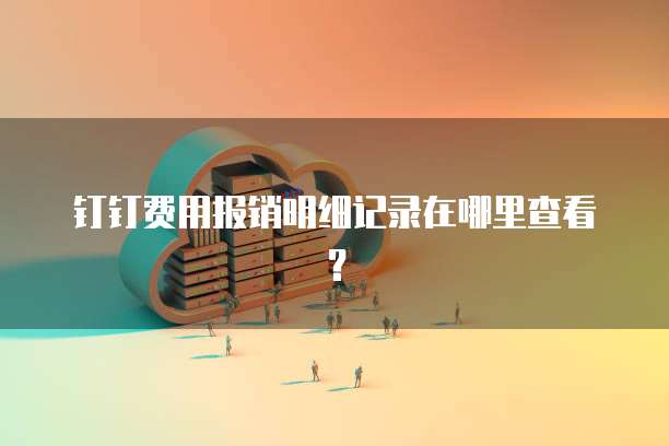 钉钉费用报销明细记录在哪里查看?