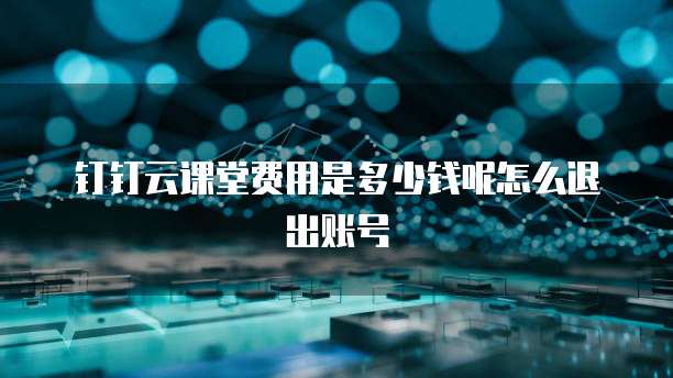 钉钉云课堂费用是多少钱呢怎么退出账号