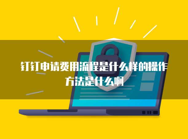 钉钉申请费用流程是什么样的操作方法是什么啊
