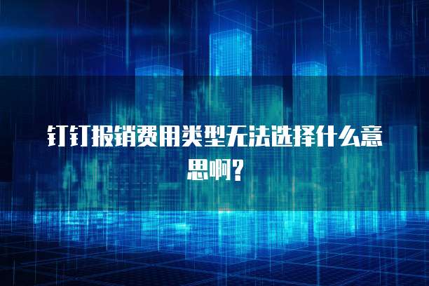 钉钉报销费用类型无法选择什么意思啊?